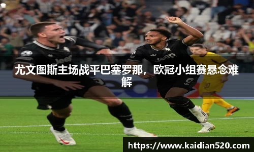 尤文图斯主场战平巴塞罗那，欧冠小组赛悬念难解